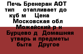 Печь Бренеран АОТ-06 тип 00 отапливает до 100 куб.м. › Цена ­ 8 400 - Московская обл., Можайский р-н, Бурцево д. Домашняя утварь и предметы быта » Другое   